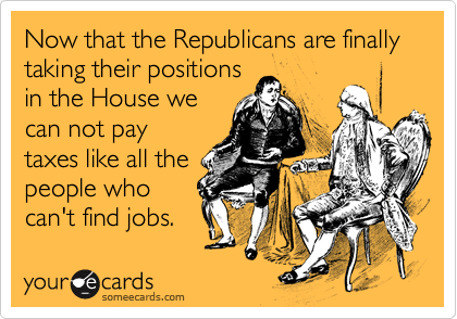 Now that the Republicans are finally taking their positions
in the House we
can not pay
taxes like all the
people who
can't find jobs.