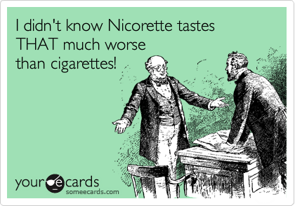 I didn't know Nicorette tastes THAT much worse
than cigarettes!