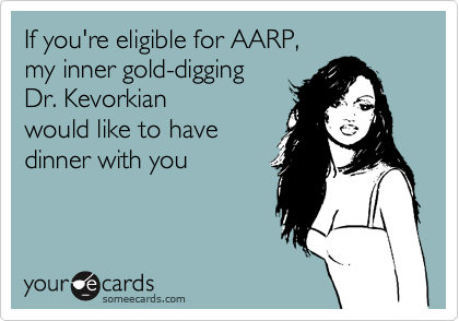 If you're eligible for AARP,
my inner gold-digging
Dr. Kevorkian
would like to have
dinner with you