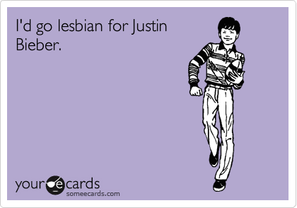 I'd go lesbian for Justin
Bieber.