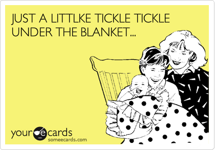 JUST A LITTLKE TICKLE TICKLE UNDER THE BLANKET...