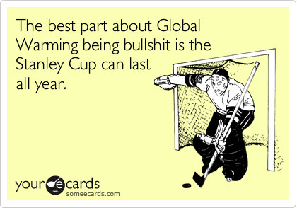 The best part about Global Warming being bullshit is the
Stanley Cup can last
all year.