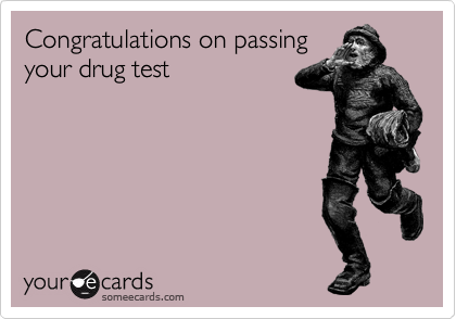 Congratulations on passing
your drug test