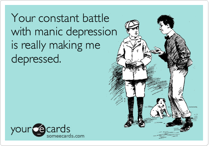 Your constant battle
with manic depression
is really making me
depressed.