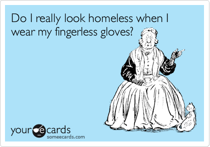 Do I really look homeless when I wear my fingerless gloves?