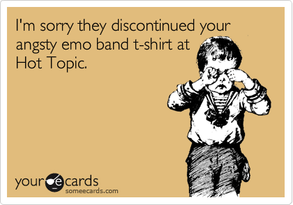 I'm sorry they discontinued your angsty emo band t-shirt at
Hot Topic.