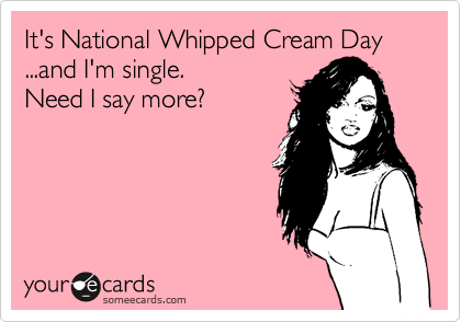 It's National Whipped Cream Day
...and I'm single.
Need I say more?