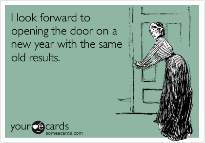 I look forward to 
opening the door on a
new year with the same
old results.