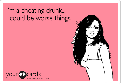 I'm a cheating drunk...
I could be worse things.