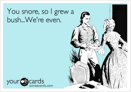 You snore, so I grew a
bush...We're even.
