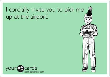 I cordially invite you to pick me
up at the airport.