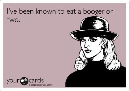I've been known to eat a booger or two.