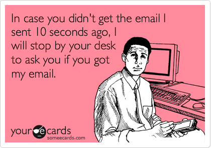 In case you didn't get the email I sent 10 seconds ago, I
will stop by your desk
to ask you if you got
my email.