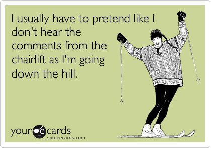 I usually have to pretend like I
don't hear the
comments from the
chairlift as I'm going
down the hill.