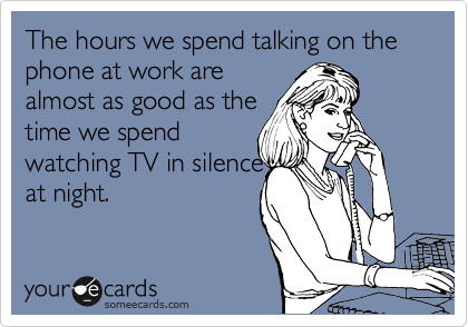 The hours we spend talking on the phone at work are
almost as good as the
time we spend
watching TV in silence
at night. 