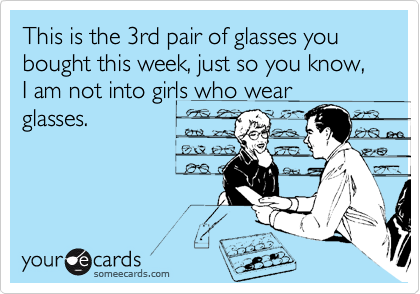 This is the 3rd pair of glasses you bought this week, just so you know, I am not into girls who wear
glasses.