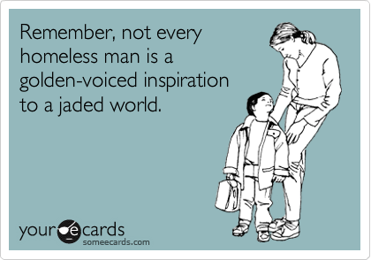 Remember, not every
homeless man is a
golden-voiced inspiration
to a jaded world.