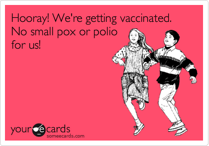 Hooray! We're getting vaccinated. No small pox or polio
for us!