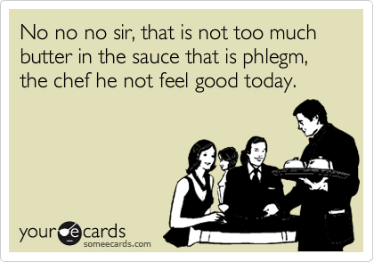 No no no sir, that is not too much butter in the sauce that is phlegm, the chef he not feel good today.
