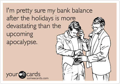 I'm pretty sure my bank balance after the holidays is more
devastating than the
upcoming
apocalypse.