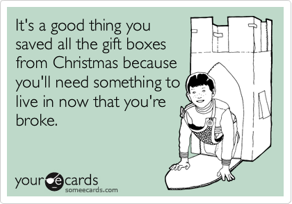 It's a good thing you
saved all the gift boxes
from Christmas because
you'll need something to
live in now that you're
broke.