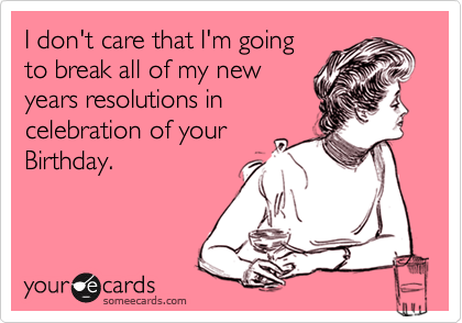 I don't care that I'm going
to break all of my new
years resolutions in
celebration of your
Birthday. 