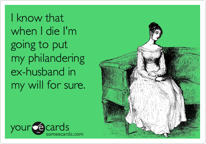 I know that 
when I die I'm
going to put 
my philandering 
ex-husband in
my will for sure.