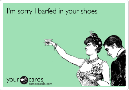 I'm sorry I barfed in your shoes.