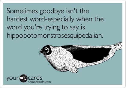 Sometimes goodbye isn't the hardest word-especially when the word you're trying to say is hippopotomonstrosesquipedalian.