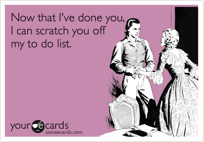 Now that I've done you,
I can scratch you off
my to do list.