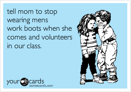 tell mom to stop
wearing mens 
work boots when she 
comes and volunteers
in our class.