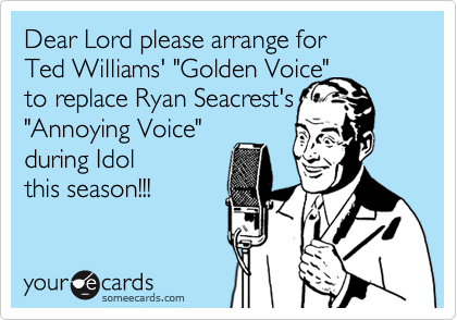 Dear Lord please arrange for
Ted Williams' "Golden Voice"
to replace Ryan Seacrest's
"Annoying Voice"
during Idol
this season!!! 