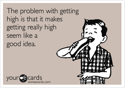 The problem with getting
high is that it makes
getting really high 
seem like a 
good idea.