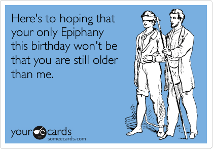 Here's to hoping that 
your only Epiphany
this birthday won't be
that you are still older
than me.