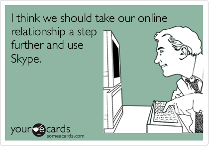 I think we should take our online relationship a step
further and use
Skype.