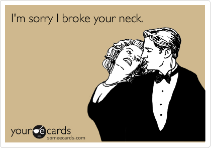 I'm sorry I broke your neck.