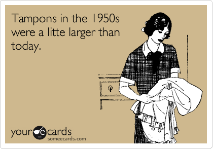 Tampons in the 1950s
were a litte larger than
today.