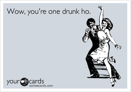 Wow, you're one drunk ho.