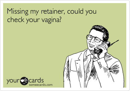 Missing my retainer, could you check your vagina?