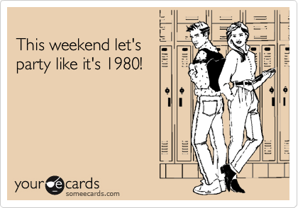 
This weekend let's
party like it's 1980!