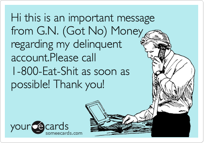 Hi this is an important message from G.N. %28Got No%29 Money regarding my delinquent 
account.Please call
1-800-Eat-Shit as soon as
possible! Thank you!
