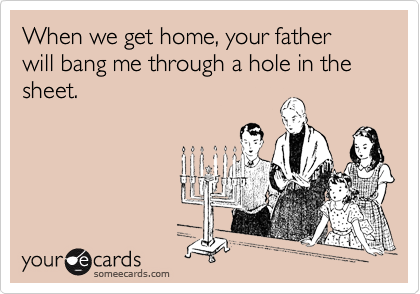 When we get home, your father will bang me through a hole in the sheet.