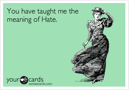 You have taught me the
meaning of Hate.