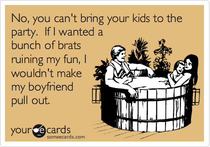 No, you can't bring your kids to the party.  If I wanted a
bunch of brats
ruining my fun, I
wouldn't make
my boyfriend
pull out.
