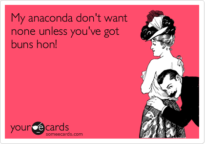 My anaconda don't want
none unless you've got
buns hon!