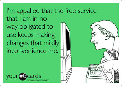 I'm appalled that the free service that I am in no
way obligated to
use keeps making
changes that mildly
inconvenience me. 