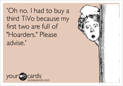 'Oh no. I had to buy a
third TiVo because my
first two are full of
"Hoarders." Please
advise.'