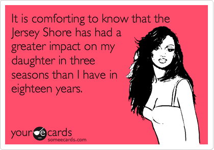 It is comforting to know that the Jersey Shore has had a
greater impact on my
daughter in three
seasons than I have in
eighteen years.