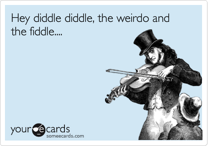 Hey diddle diddle, the weirdo and the fiddle....