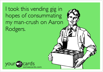 I took this vending gig in
hopes of consummating
my man-crush on Aaron
Rodgers.